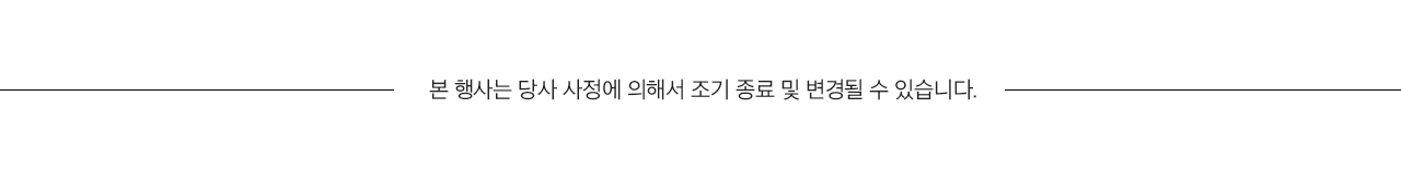 본 행사는 당사 사정에 의해서 조기 종료 및 변경될 수 있습니다.